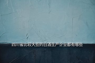 四川省比較大些的白酒生產企業都有哪些