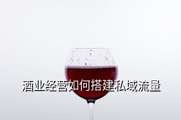 酒業經營如何搭建私域流量