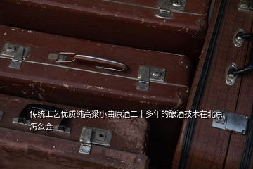 傳統工藝優質純高粱小曲原酒二十多年的釀酒技術在北京怎么會