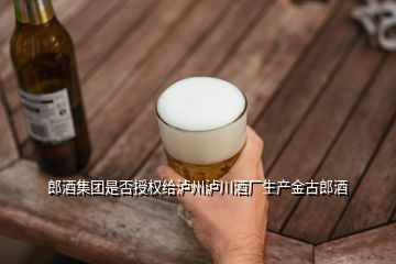郎酒集團是否授權給瀘州瀘川酒廠生產金古郎酒
