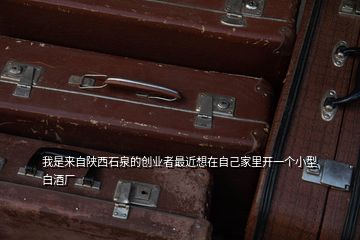 我是來自陜西石泉的創業者最近想在自己家里開一個小型白酒廠