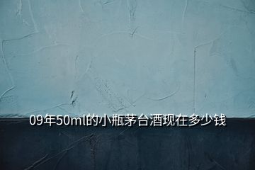 09年50ml的小瓶茅臺酒現(xiàn)在多少錢