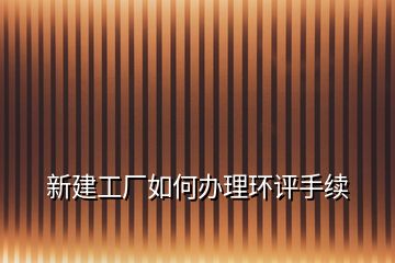 新建工廠如何辦理環評手續