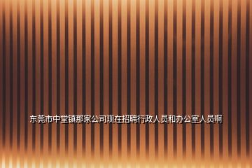 東莞市中堂鎮那家公司現在招聘行政人員和辦公室人員啊