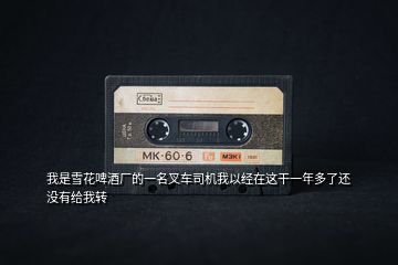 我是雪花啤酒廠的一名叉車司機我以經在這干一年多了還沒有給我轉