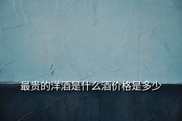 最貴的洋酒是什么酒價格是多少