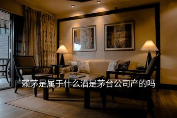 賴茅是屬于什么酒是茅臺公司產的嗎