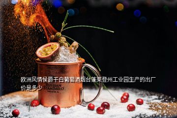 歐洲風情侯爵干白葡萄酒煙臺蓬萊登州工業園生產的出廠價是多少
