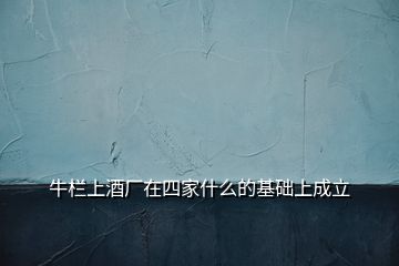 牛欄上酒廠在四家什么的基礎上成立