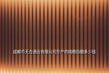 成都市天合酒業有限公司生產的純糧自釀多少錢