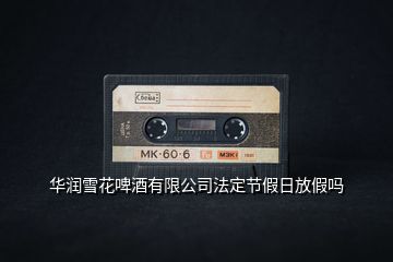 華潤雪花啤酒有限公司法定節假日放假嗎