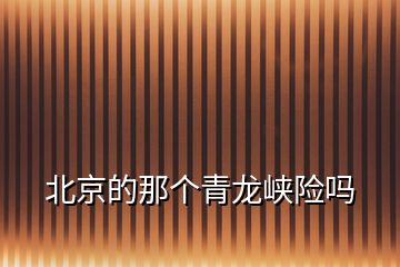 北京的那個青龍峽險嗎