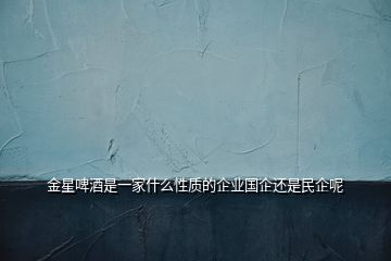 金星啤酒是一家什么性質(zhì)的企業(yè)國企還是民企呢