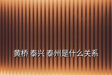 黃橋 泰興 泰州是什么關系