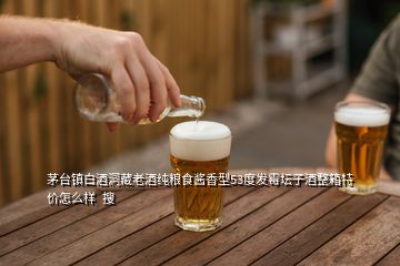 茅臺鎮白酒洞藏老酒純糧食醬香型53度發霉壇子酒整箱特價怎么樣  搜
