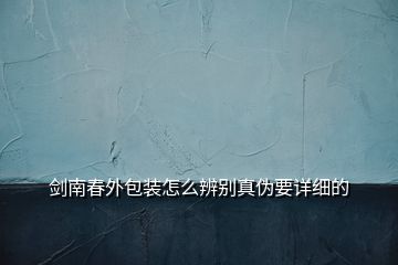 劍南春外包裝怎么辨別真偽要詳細的