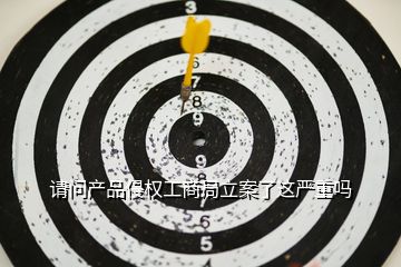 請問產品侵權工商局立案了這嚴重嗎