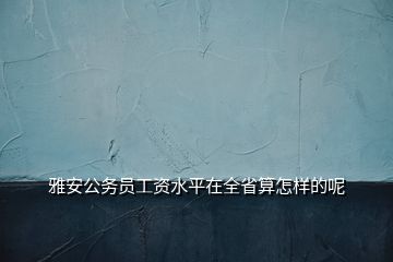 雅安公務員工資水平在全省算怎樣的呢