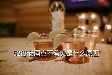 52度老酒點(diǎn)不著火是什么原因