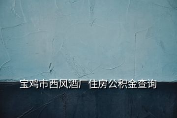 寶雞市西風酒廠住房公積金查詢