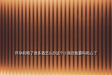 懷孕前喝了很多酒怎么辦這個小孩還能要嗎擔(dān)心了