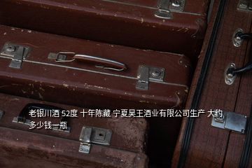 老銀川酒 52度 十年陳藏 寧夏昊王酒業有限公司生產 大約多少錢一瓶