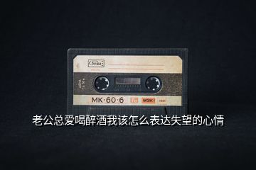 老公總愛喝醉酒我該怎么表達失望的心情