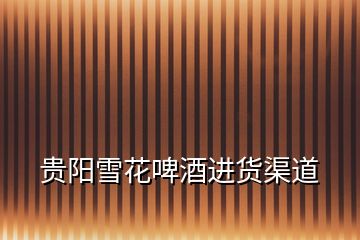 貴陽雪花啤酒進貨渠道