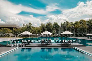 請問有一種是茅臺內部招待專用酒什么茅臺河谷醬香生態園壤造 非賣