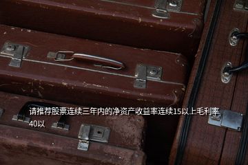 請推薦股票連續三年內的凈資產收益率連續15以上毛利率40以