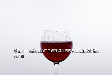 想征求一句話的白酒廣告語押韻點的杏花山莊酒業出品的煮酒和