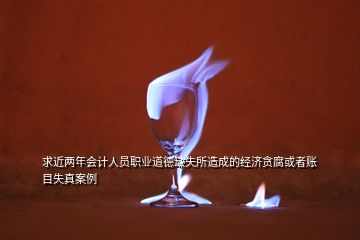 求近兩年會計(jì)人員職業(yè)道德缺失所造成的經(jīng)濟(jì)貪腐或者賬目失真案例