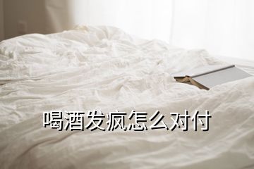 喝酒發瘋怎么對付