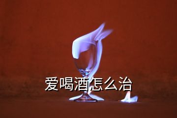 愛(ài)喝酒怎么治