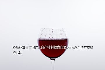 稅法計算題某酒廠以自產特制糧食白酒2000斤用于廠慶慶祝活動