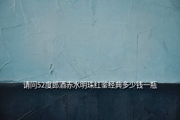 請問52度郎酒赤水明珠紅鑒經(jīng)典多少錢一瓶