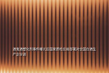 酒鬼酒塑化劑事件曝光后國家質檢總局部署對全國白酒生產企業進