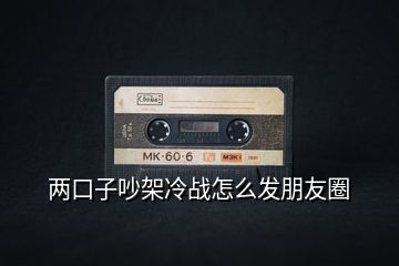 兩口子吵架冷戰怎么發朋友圈