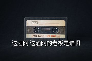 送酒網 送酒網的老板是誰啊