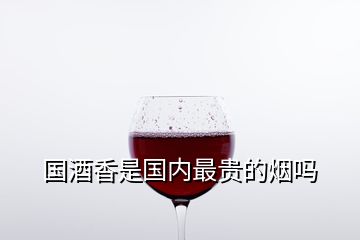國酒香是國內最貴的煙嗎