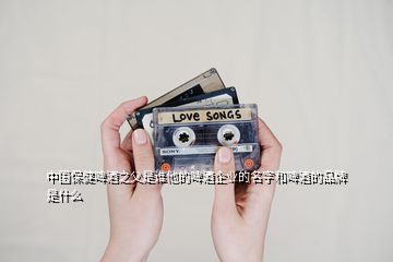中國保健啤酒之父是誰他的啤酒企業的名字和啤酒的品牌是什么