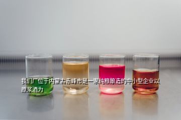 我們廠位于內蒙古赤峰市是一家純糧釀造的中小型企業以原漿酒為