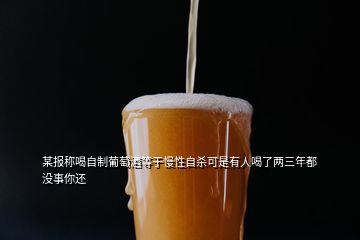 某報稱喝自制葡萄酒等于慢性自殺可是有人喝了兩三年都沒事你還