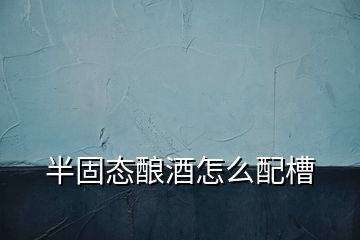 半固態釀酒怎么配槽