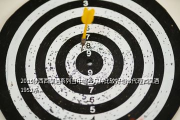 2015陜西西鳳酒系列當中哪些品種比較好想做代理西鳳酒1952系