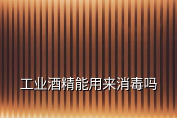工業酒精能用來消毒嗎