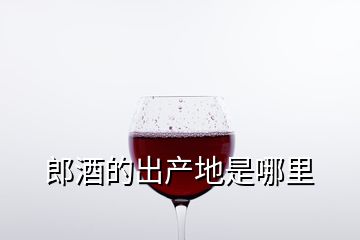 郎酒的出產地是哪里