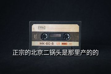 正宗的北京二鍋頭是那里產的的