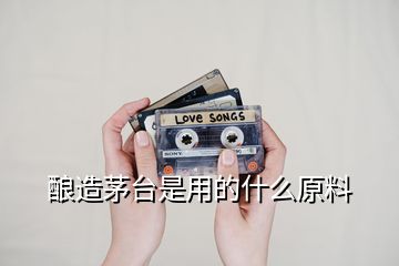 釀造茅臺是用的什么原料