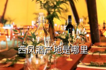 西鳳酒產地是哪里